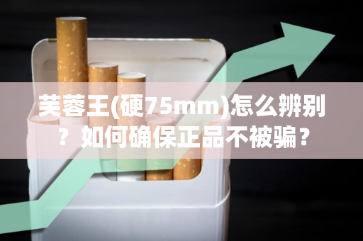 芙蓉王(硬75mm)怎么辨别？如何确保正品不被骗？